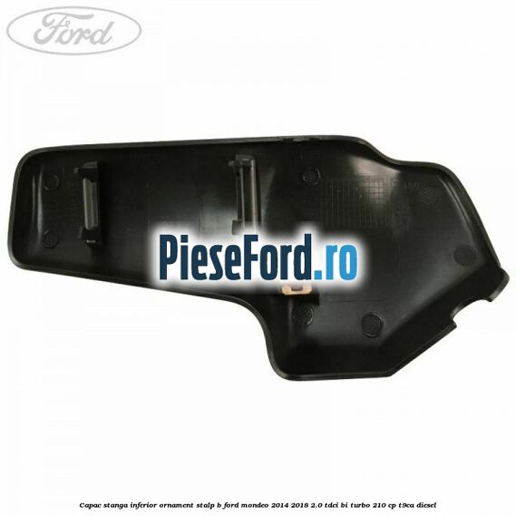 Capac stanga inferior ornament stalp B Ford Mondeo 2014-2018 2.0 TDCi Bi-Turbo 210 cp T9CA diesel