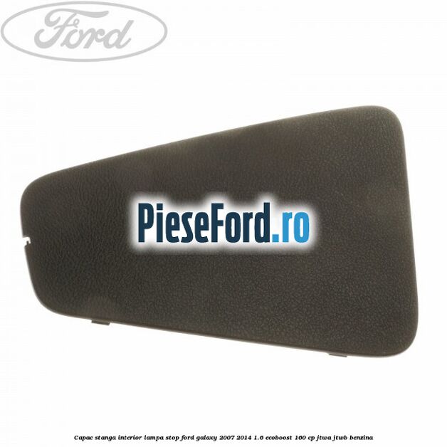 Capac stanga interior lampa stop Ford Galaxy 2007-2014 1.6 EcoBoost 160 cp JTWA, JTWB benzina