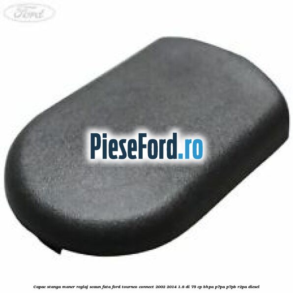 Capac stanga maner reglaj scaun fata Ford Tourneo Connect 2002-2014 1.8 Di 75 cp BHPA, P7PA, P7PB, R2PA diesel