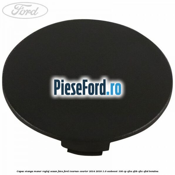 Capac stanga maner reglaj scaun fata Ford Tourneo Courier 2014-2018 1.0 EcoBoost 100 cp SFCA, SFCB, SFCC, SFCD benzina