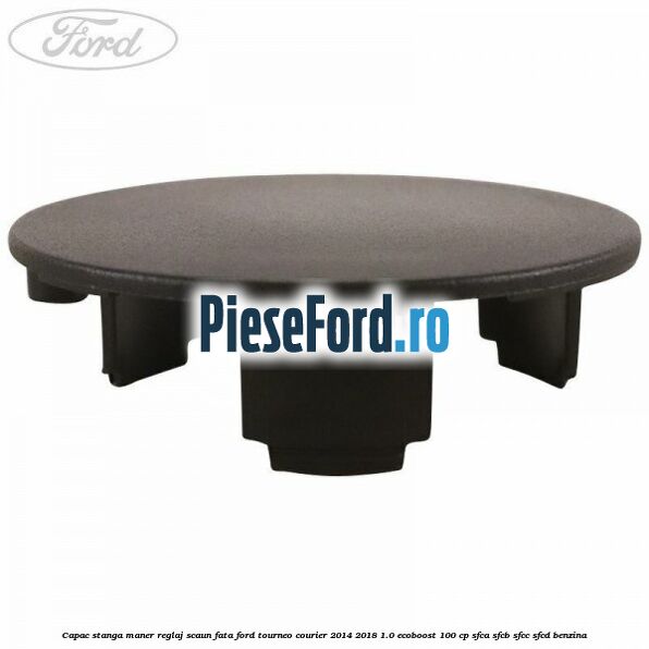 Capac stanga maner reglaj scaun fata Ford Tourneo Courier 2014-2018 1.0 EcoBoost 100 cp SFCA, SFCB, SFCC, SFCD benzina