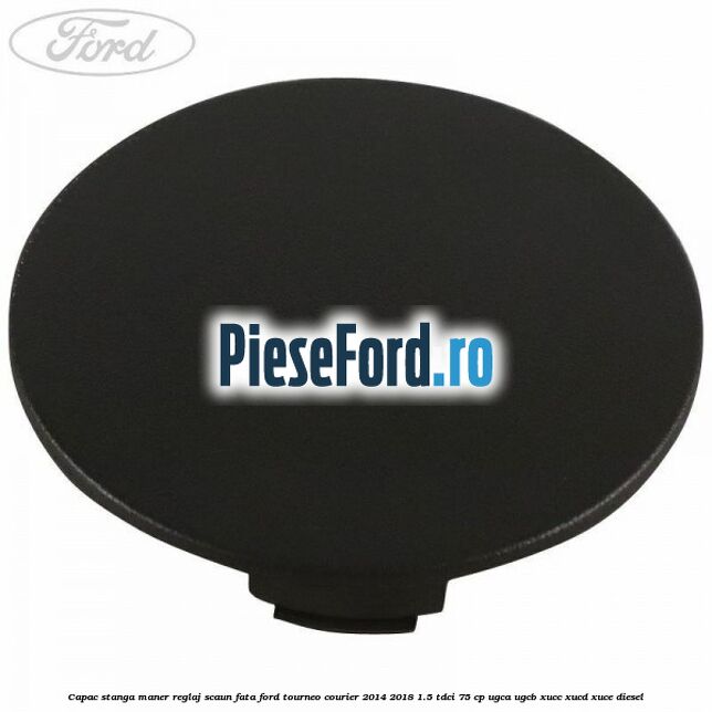 Capac stanga maner reglaj scaun fata Ford Tourneo Courier 2014-2018 1.5 TDCi 75 cp UGCA, UGCB, XUCC, XUCD, XUCE diesel
