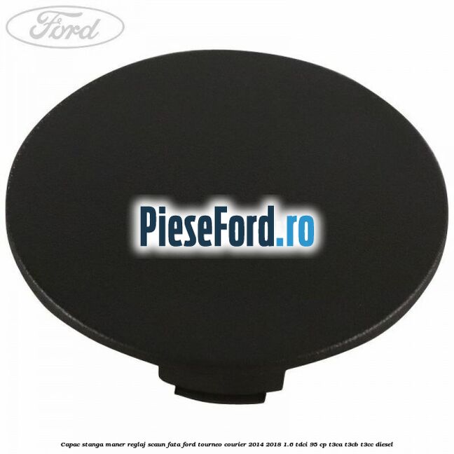 Capac stanga maner reglaj scaun fata Ford Tourneo Courier 2014-2018 1.6 TDCi 95 cp T3CA, T3CB, T3CC diesel