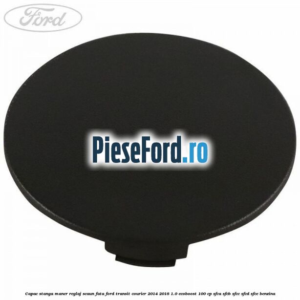 Capac stanga maner reglaj scaun fata Ford Transit Courier 2014-2018 1.0 EcoBoost 100 cp SFCA, SFCB, SFCC, SFCD, SFCE benzina