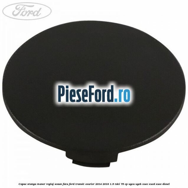 Capac stanga maner reglaj scaun fata Ford Transit Courier 2014-2018 1.5 TDCi 75 cp UGCA, UGCB, XUCC, XUCD, XUCE diesel