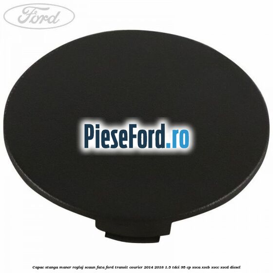 Capac stanga maner reglaj scaun fata Ford Transit Courier 2014-2018 1.5 TDCi 95 cp XVCA, XVCB, XVCC, XVCD diesel