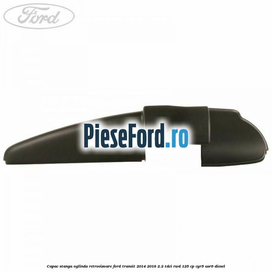 Capac stanga oglinda retrovizoare Ford Transit 2014-2018 2.2 TDCi RWD 125 cp CYR5, USR6 diesel