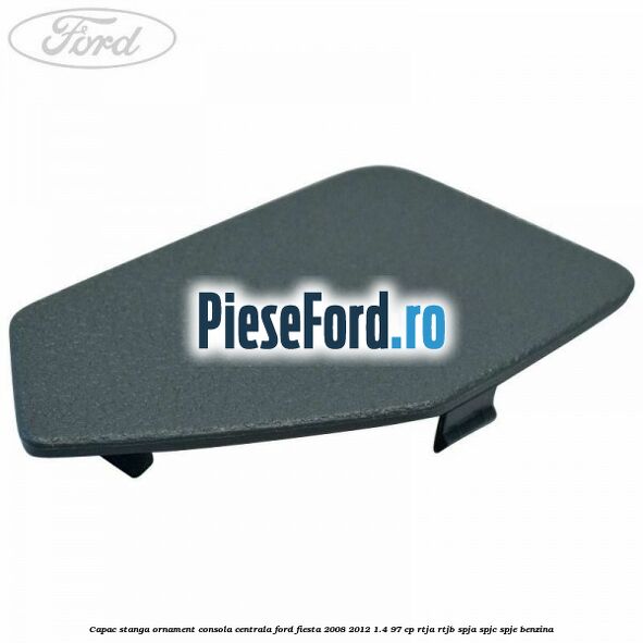 Capac stanga ornament consola centrala Ford Fiesta 2008-2012 1.4 97 cp RTJA, RTJB, SPJA, SPJC, SPJE benzina