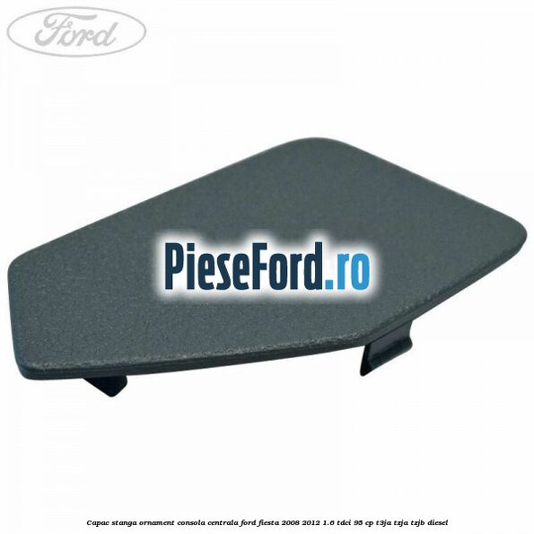 Capac stanga ornament consola centrala Ford Fiesta 2008-2012 1.6 TDCi 95 cp T3JA, TZJA, TZJB diesel