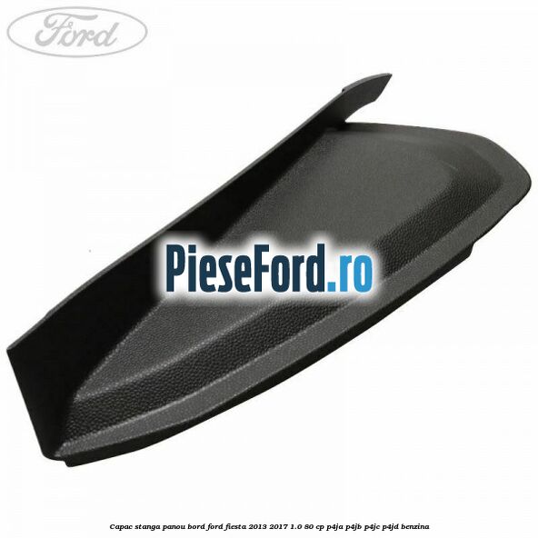 Capac stanga panou bord Ford Fiesta 2013-2017 1.0 80 cp Capac stanga panou bord Ford Fiesta 2013-2017 1.0 80 cp P4JA, P4JB, P4JC, P4JD benzina