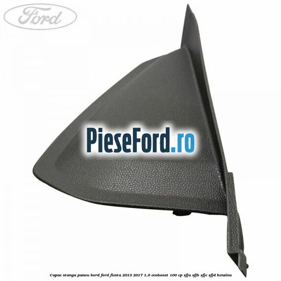 Capac stanga panou bord Ford Fiesta 2013-2017 1.0 EcoBoost 100 cp SFJA, SFJB, SFJC, SFJD benzina
