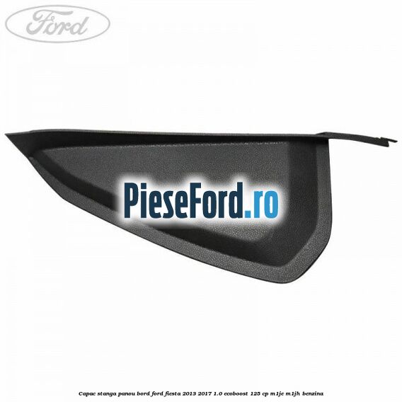 Capac stanga panou bord Ford Fiesta 2013-2017 1.0 EcoBoost 125 cp M1JE, M1JH benzina