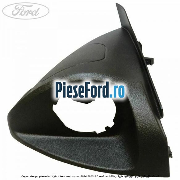 Capac stanga panou bord Ford Tourneo Custom 2014-2018 2.0 EcoBlue 105 cp BJFA, BJFB, YLF6, YLFA, YLFB, YLFS diesel