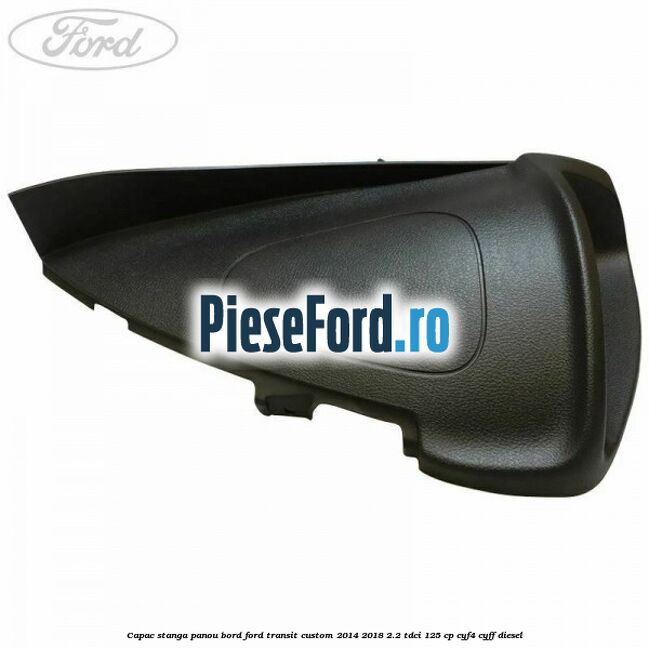 Capac stanga panou bord Ford Transit Custom 2014-2018 2.2 TDCi 125 cp Capac stanga panou bord Ford Transit Custom 2014-2018 2.2 TDCi 125 cp CYF4, CYFF diesel