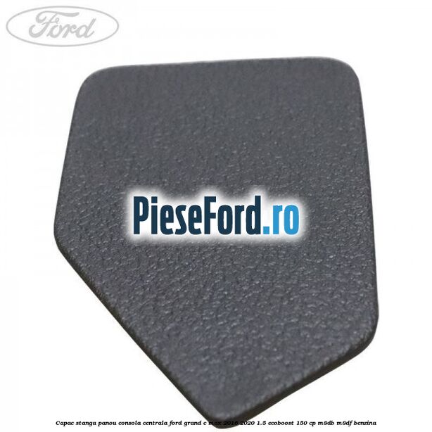 Capac stanga panou consola centrala Ford Grand C-Max 2016-2020 1.5 EcoBoost 150 cp M8DB, M8DF benzina