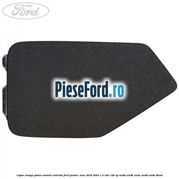 Capac stanga panou consola centrala Ford Grand C-Max 2016-2020 1.5 TDCi 120 cp XWDA, XWDB, XWDC, XWDD, XWDE diesel