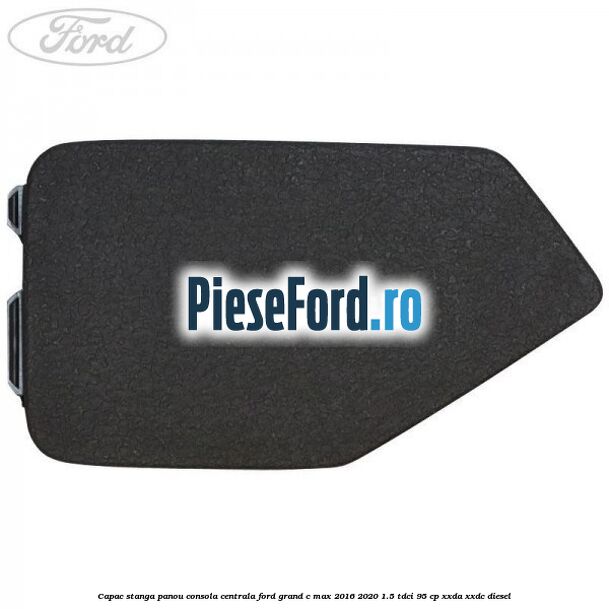 Capac stanga panou consola centrala Ford Grand C-Max 2016-2020 1.5 TDCi 95 cp XXDA, XXDC diesel