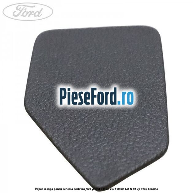 Capac stanga panou consola centrala Ford Grand C-Max 2016-2020 1.6 Ti 85 cp Capac stanga panou consola centrala Ford Grand C-Max 2016-2020 1.6 Ti 85 cp XTDA benzina