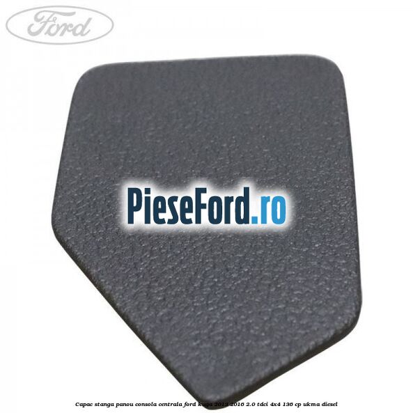 Capac stanga panou consola centrala Ford Kuga 2013-2016 2.0 TDCi 4x4 136 cp Capac stanga panou consola centrala Ford Kuga 2013-2016 2.0 TDCi 4x4 136 cp UKMA diesel