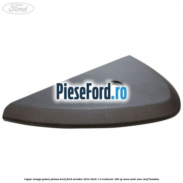 Capac stanga panou plansa bord Ford Mondeo 2014-2018 1.5 EcoBoost 160 cp UNCA, UNCB, UNCE, UNCF benzina