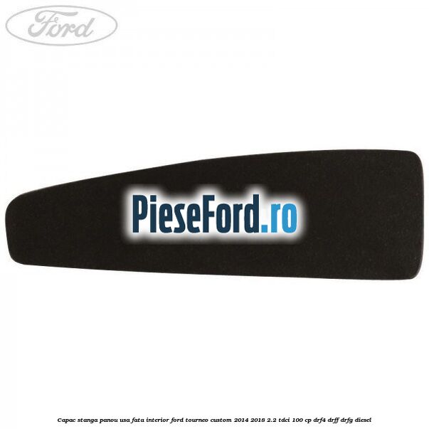 Capac stanga panou usa fata interior Ford Tourneo Custom 2014-2018 2.2 TDCi 100 cp Capac stanga panou usa fata interior Ford Tourneo Custom 2014-2018 2.2 TDCi 100 cp DRF4, DRFF, DRFG diesel