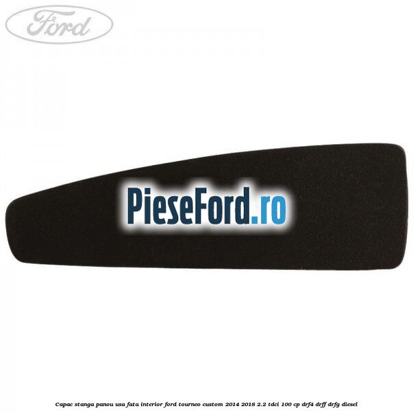 Capac stanga panou usa fata interior Ford Tourneo Custom 2014-2018 2.2 TDCi 100 cp Capac stanga panou usa fata interior Ford Tourneo Custom 2014-2018 2.2 TDCi 100 cp DRF4, DRFF, DRFG diesel