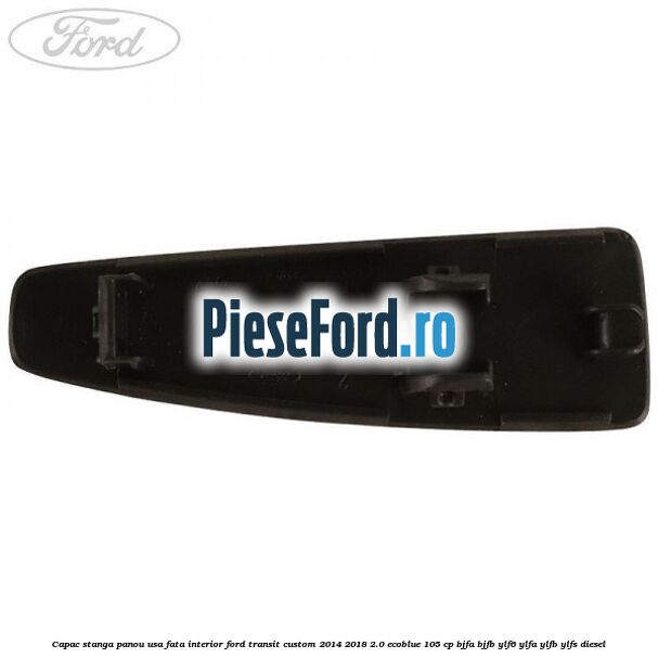 Capac stanga panou usa fata interior Ford Transit Custom 2014-2018 2.0 EcoBlue 105 cp BJFA, BJFB, YLF6, YLFA, YLFB, YLFS diesel