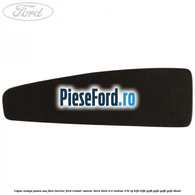 Capac stanga panou usa fata interior Ford Transit Custom 2014-2018 2.0 EcoBlue 170 cp Capac stanga panou usa fata interior Ford Transit Custom 2014-2018 2.0 EcoBlue 170 cp BLFA, BLFB, YNF6, YNFA, YNFB, YNFS diesel