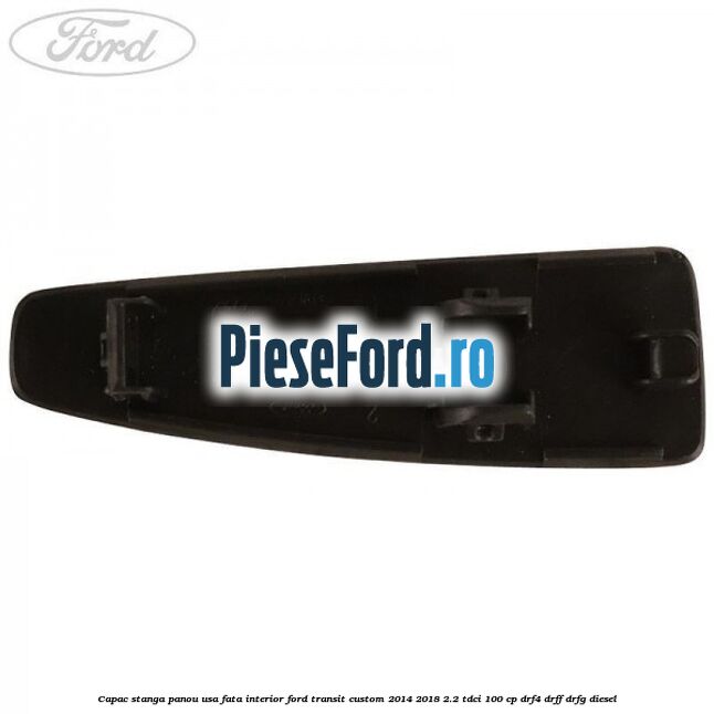Capac stanga panou usa fata interior Ford Transit Custom 2014-2018 2.2 TDCi 100 cp DRF4, DRFF, DRFG diesel