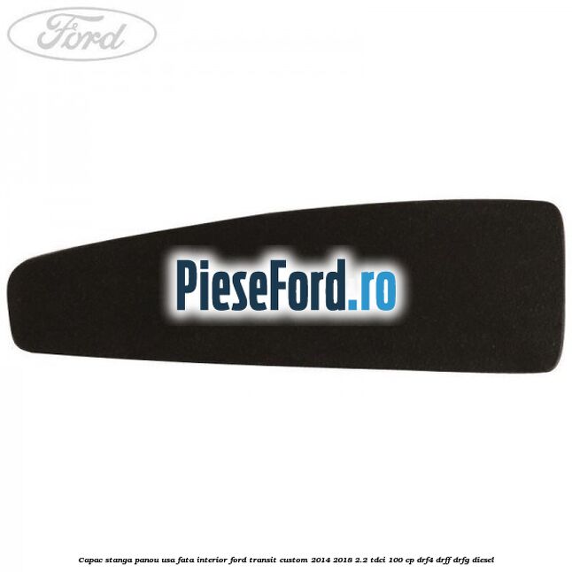 Capac stanga panou usa fata interior Ford Transit Custom 2014-2018 2.2 TDCi 100 cp DRF4, DRFF, DRFG diesel
