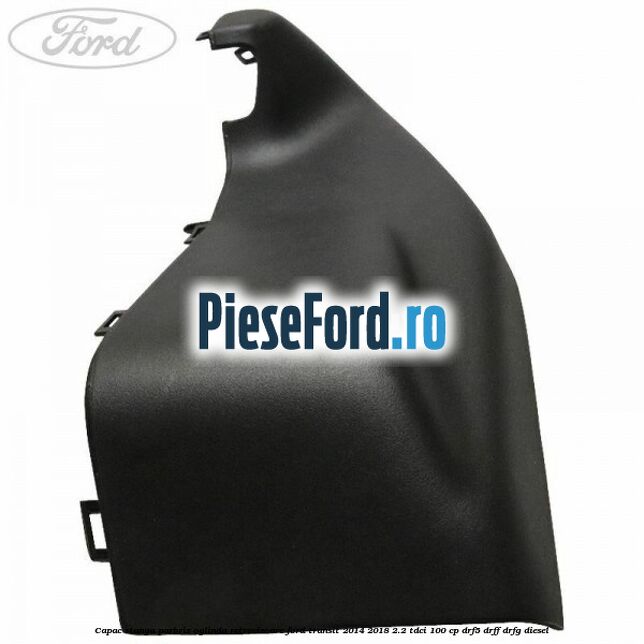 Capac stanga parbriz oglinda retrovizoare Ford Transit 2014-2018 2.2 TDCi 100 cp DRF5, DRFF, DRFG diesel