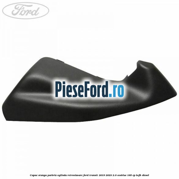 Capac stanga parbriz oglinda retrovizoare Ford Transit 2019-2023 2.0 EcoBlue 185 cp BCFB diesel