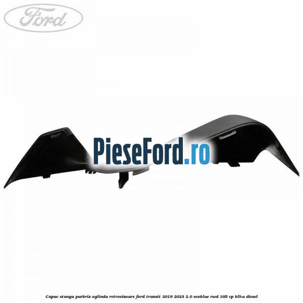 Capac stanga parbriz oglinda retrovizoare Ford Transit 2019-2023 2.0 EcoBlue RWD 165 cp BLHA diesel