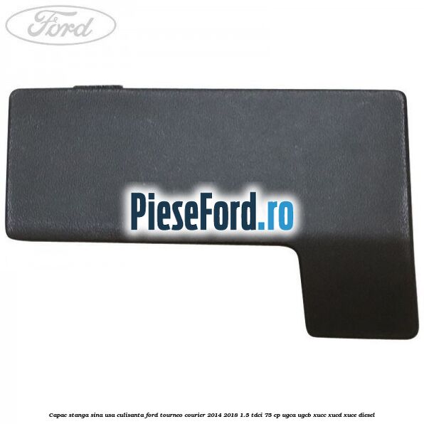 Capac stanga sina usa culisanta Ford Tourneo Courier 2014-2018 1.5 TDCi 75 cp Capac stanga sina usa culisanta Ford Tourneo Courier 2014-2018 1.5 TDCi 75 cp UGCA, UGCB, XUCC, XUCD, XUCE diesel