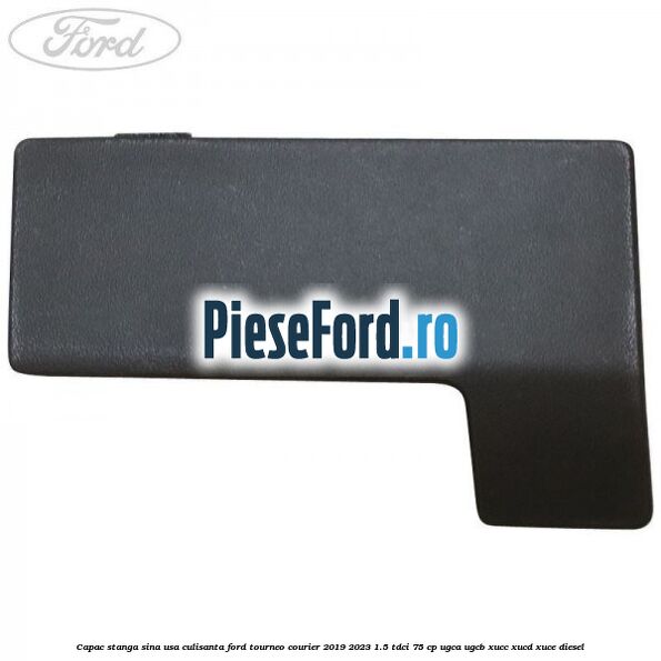 Capac stanga sina usa culisanta Ford Tourneo Courier 2019-2023 1.5 TDCi 75 cp UGCA, UGCB, XUCC, XUCD, XUCE, diesel