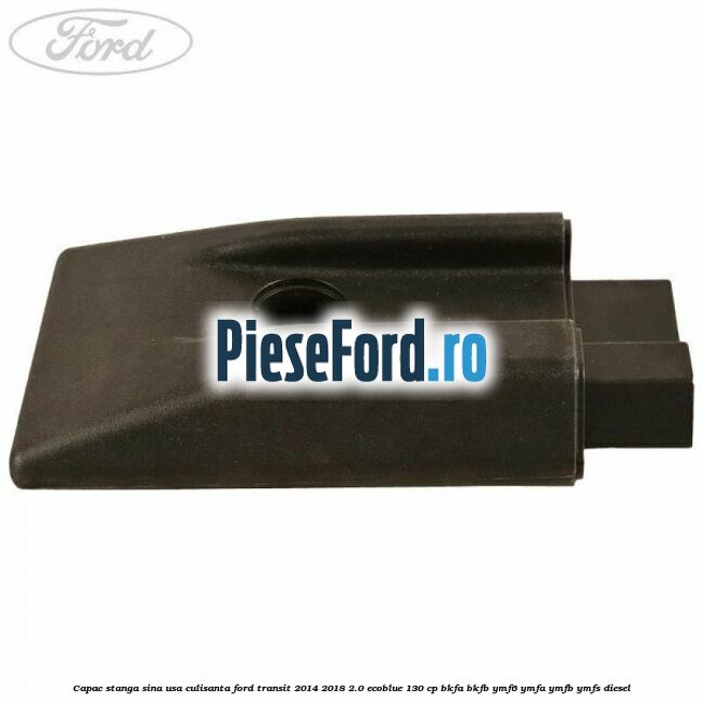 Capac stanga sina usa culisanta Ford Transit 2014-2018 2.0 EcoBlue 130 cp BKFA, BKFB, YMF6, YMFA, YMFB, YMFS diesel