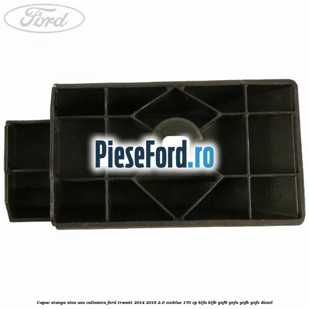 Capac stanga sina usa culisanta Ford Transit 2014-2018 2.0 EcoBlue 170 cp Capac stanga sina usa culisanta Ford Transit 2014-2018 2.0 EcoBlue 170 cp BLFA, BLFB, YNF6, YNFA, YNFB, YNFS diesel