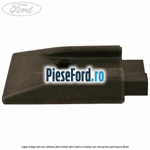 Capac stanga sina usa culisanta Ford Transit 2014-2018 2.0 EcoBlue 4x4 130 cp BKRA, YMR6, YMRA diesel