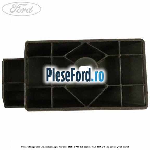 Capac stanga sina usa culisanta Ford Transit 2014-2018 2.0 EcoBlue RWD 130 cp Capac stanga sina usa culisanta Ford Transit 2014-2018 2.0 EcoBlue RWD 130 cp BKRA, YMHA, YMR6 diesel