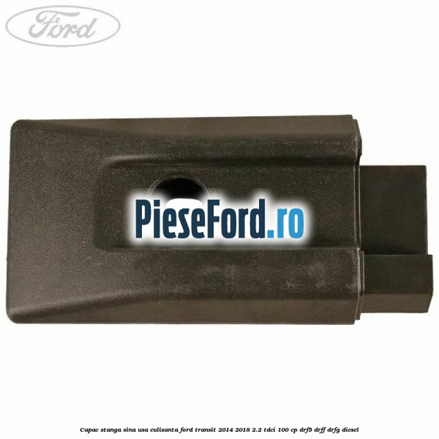 Capac stanga sina usa culisanta Ford Transit 2014-2018 2.2 TDCi 100 cp DRF5, DRFF, DRFG diesel