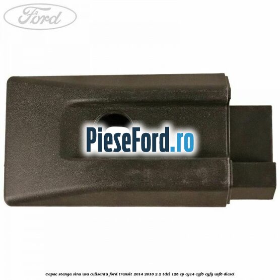 Capac stanga sina usa culisanta Ford Transit 2014-2018 2.2 TDCi 125 cp CY14, CYF5, CYFG, USF6 diesel