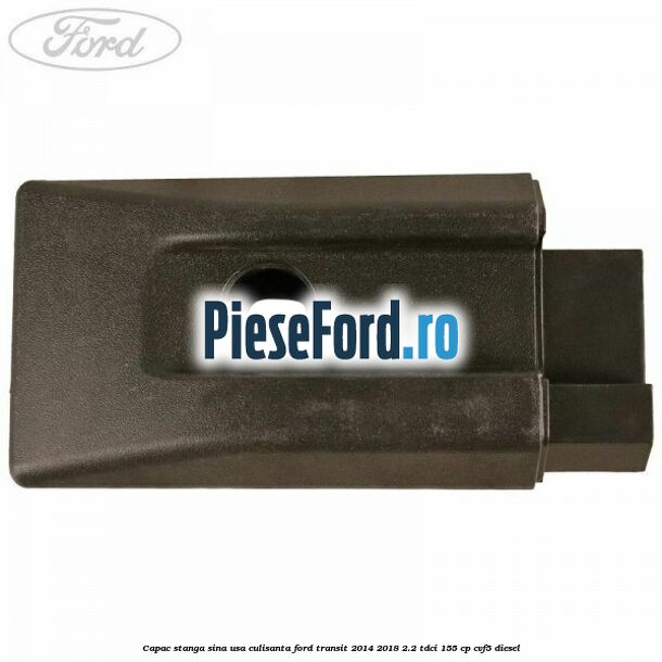Capac stanga sina usa culisanta Ford Transit 2014-2018 2.2 TDCi 155 cp CVF5 diesel