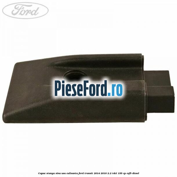 Capac stanga sina usa culisanta Ford Transit 2014-2018 2.2 TDCi 155 cp CVF5 diesel