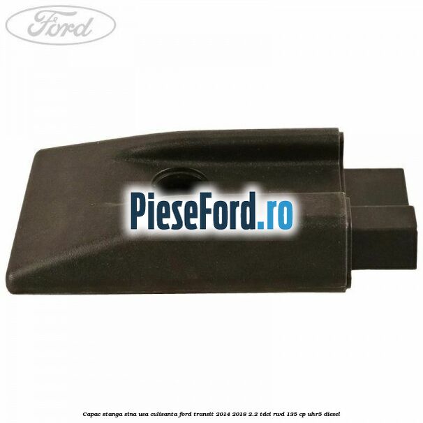 Capac stanga sina usa culisanta Ford Transit 2014-2018 2.2 TDCi RWD 135 cp Capac stanga sina usa culisanta Ford Transit 2014-2018 2.2 TDCi RWD 135 cp UHR5 diesel