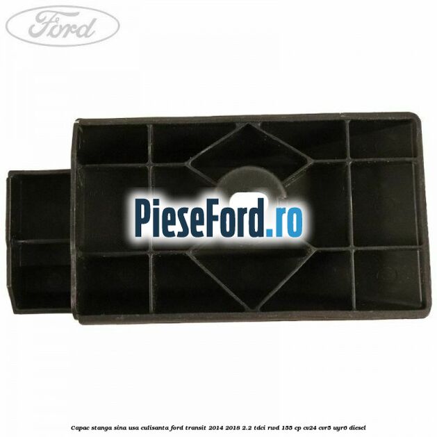 Capac stanga sina usa culisanta Ford Transit 2014-2018 2.2 TDCi RWD 155 cp Capac stanga sina usa culisanta Ford Transit 2014-2018 2.2 TDCi RWD 155 cp CV24, CVR5, UYR6 diesel