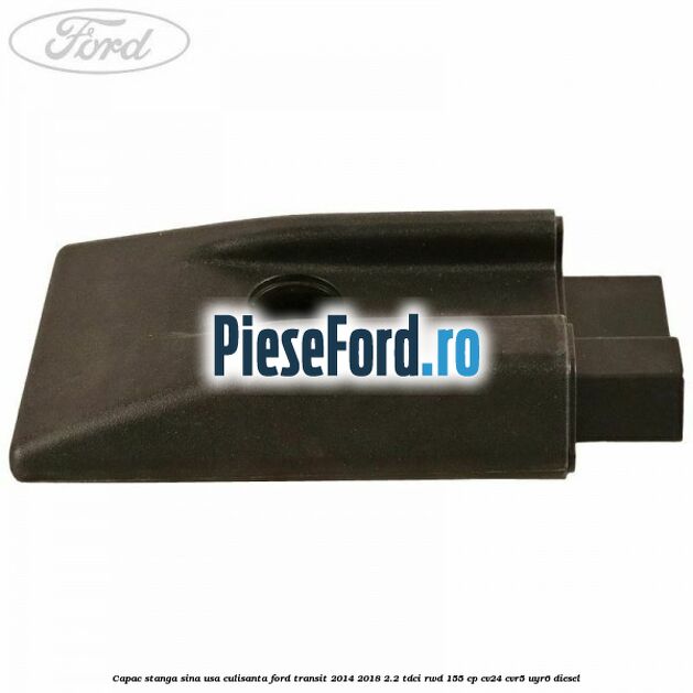 Capac stanga sina usa culisanta Ford Transit 2014-2018 2.2 TDCi RWD 155 cp Capac stanga sina usa culisanta Ford Transit 2014-2018 2.2 TDCi RWD 155 cp CV24, CVR5, UYR6 diesel