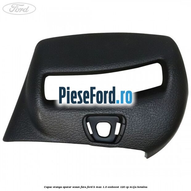Capac stanga spatar scaun fata Ford B-Max 1.0 EcoBoost 120 cp M1JA benzina