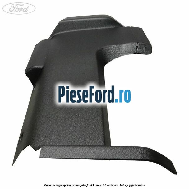 Capac stanga spatar scaun fata Ford B-Max 1.0 EcoBoost 140 cp YYJC benzina