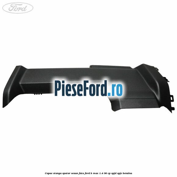 Capac stanga spatar scaun fata Ford B-Max 1.4 90 cp SPJD, SPJE benzina