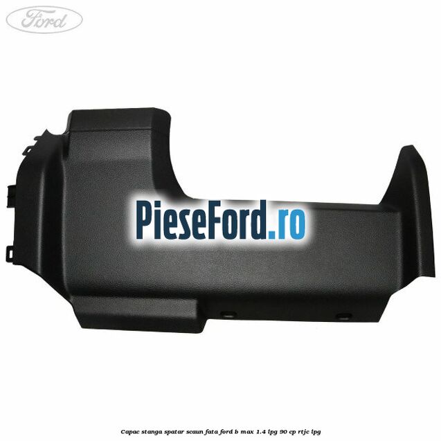 Capac stanga spatar scaun fata Ford B-Max 1.4 LPG 90 cp RTJC LPG